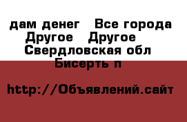 дам денег - Все города Другое » Другое   . Свердловская обл.,Бисерть п.